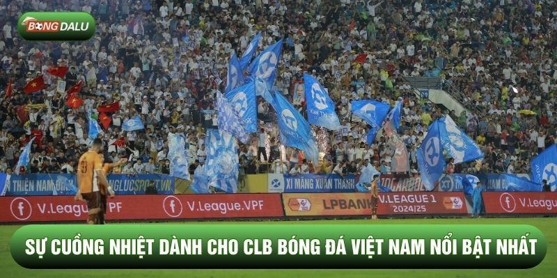 Sự cuồng nhiệt dành cho CLB bóng đá Việt Nam nổi bật nhất