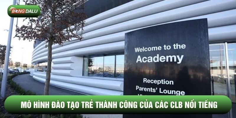 Mô hình đào tạo trẻ thành công của các CLB nổi tiếng